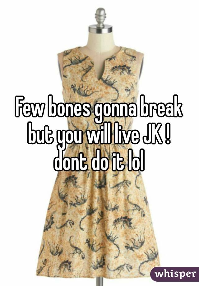 Few bones gonna break but you will live JK ! 
dont do it lol