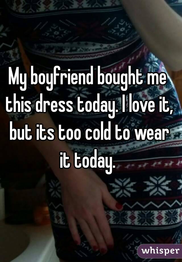 My boyfriend bought me this dress today. I love it, but its too cold to wear it today. 