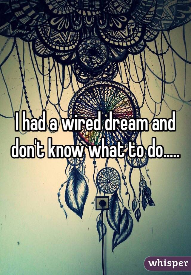 I had a wired dream and don't know what to do.....