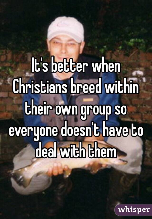 It's better when Christians breed within their own group so everyone doesn't have to deal with them