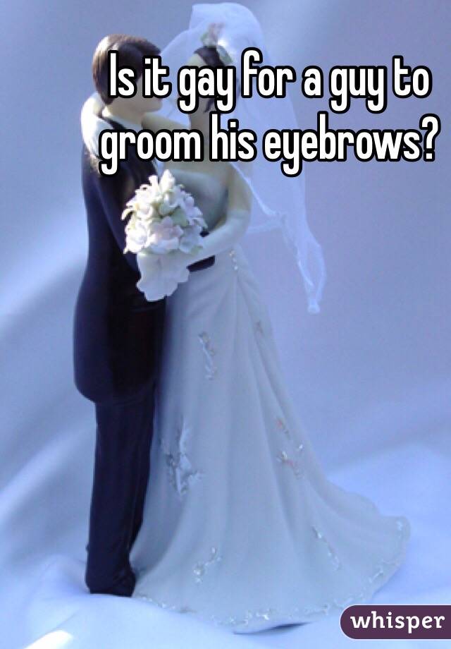 Is it gay for a guy to groom his eyebrows?