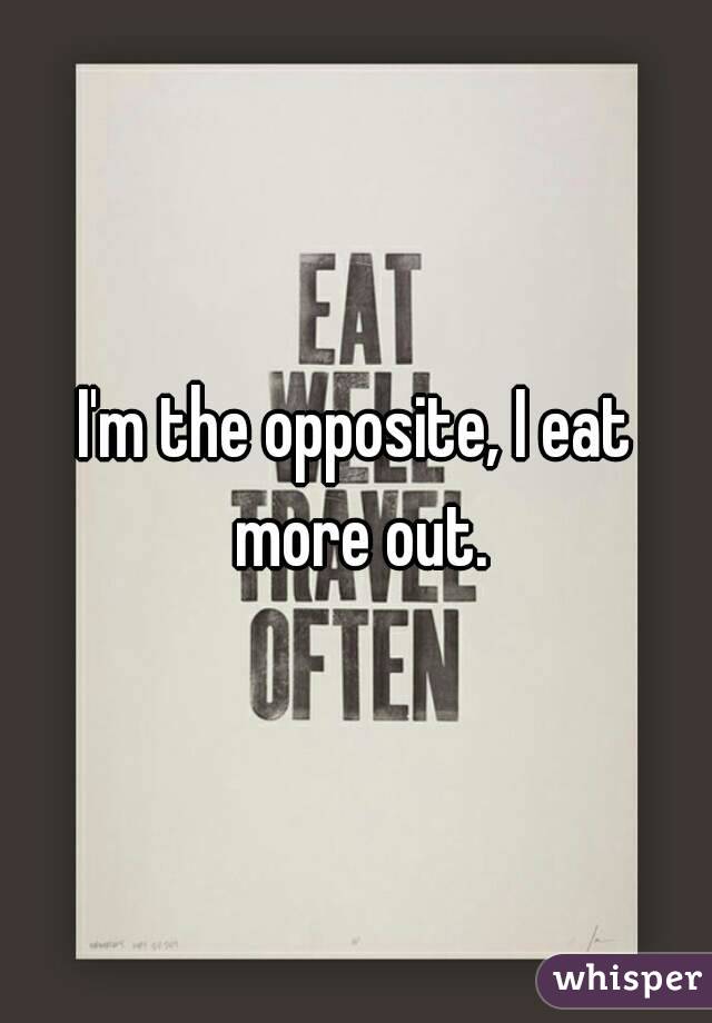 I'm the opposite, I eat more out.