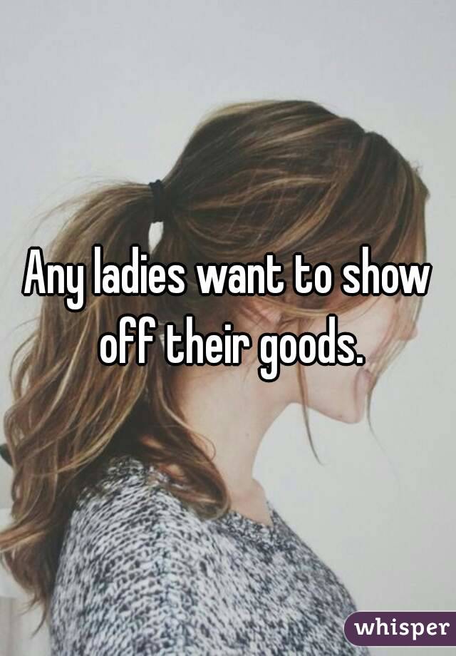 Any ladies want to show off their goods.