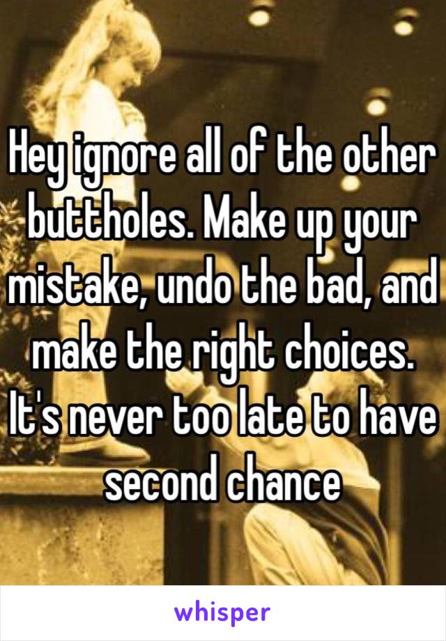 Hey ignore all of the other buttholes. Make up your mistake, undo the bad, and make the right choices. It's never too late to have second chance