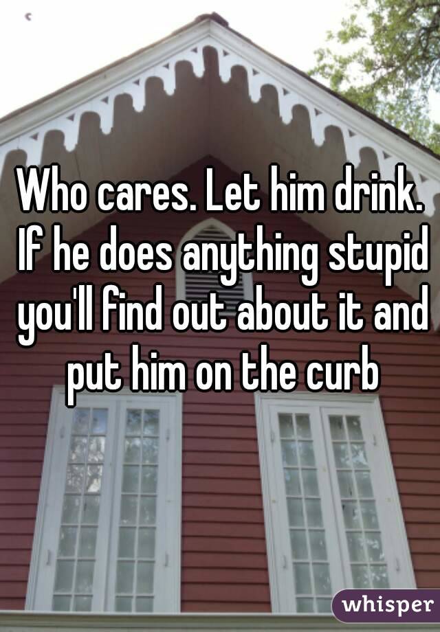 Who cares. Let him drink. If he does anything stupid you'll find out about it and put him on the curb