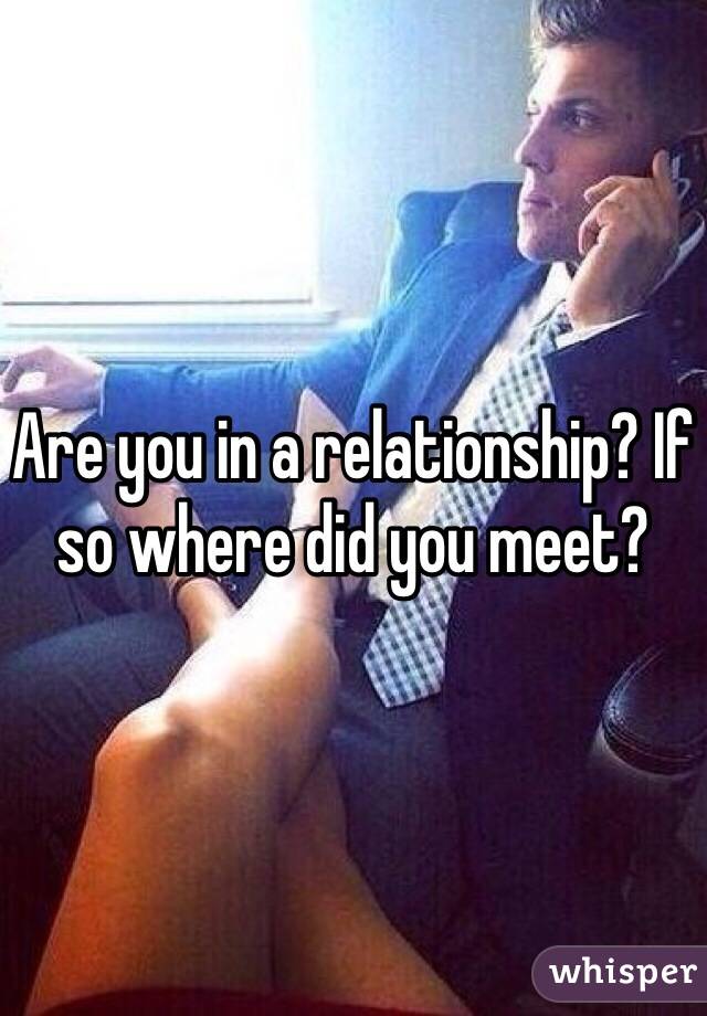 Are you in a relationship? If so where did you meet?