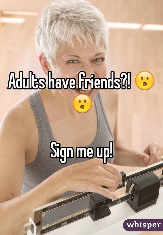 Adults have friends?! 😮😮

Sign me up!