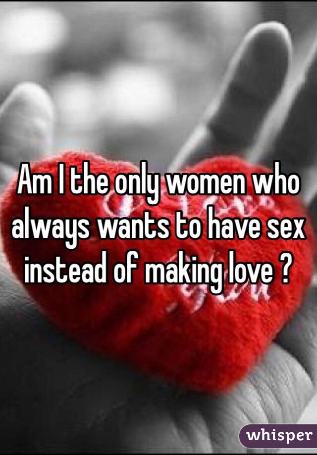 Am I the only women who always wants to have sex instead of making love ? 