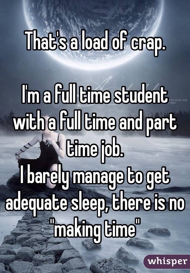 That's a load of crap. 

I'm a full time student with a full time and part time job. 
I barely manage to get adequate sleep, there is no "making time"