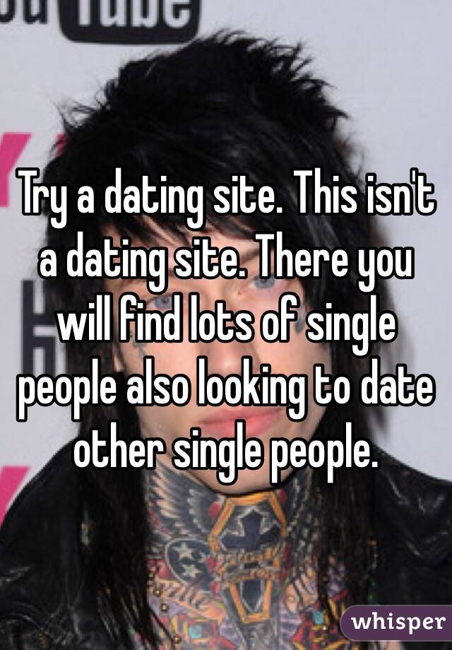Try a dating site. This isn't a dating site. There you will find lots of single people also looking to date other single people. 