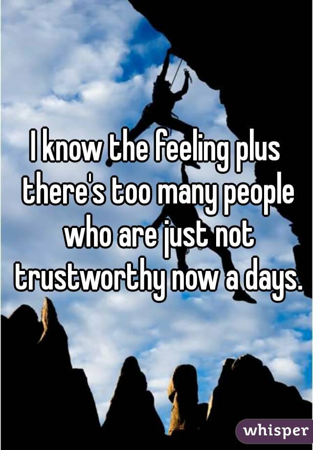 I know the feeling plus there's too many people who are just not trustworthy now a days.