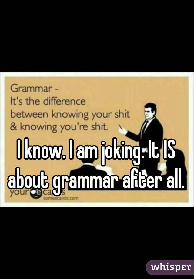 I know. I am joking. It IS about grammar after all. 