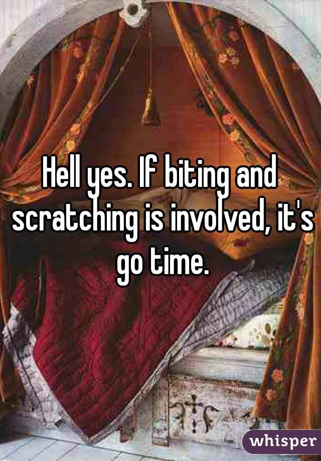 Hell yes. If biting and scratching is involved, it's go time.