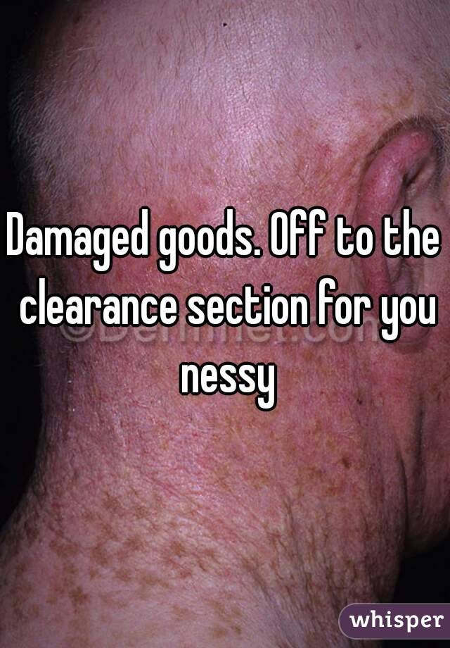 Damaged goods. Off to the clearance section for you nessy