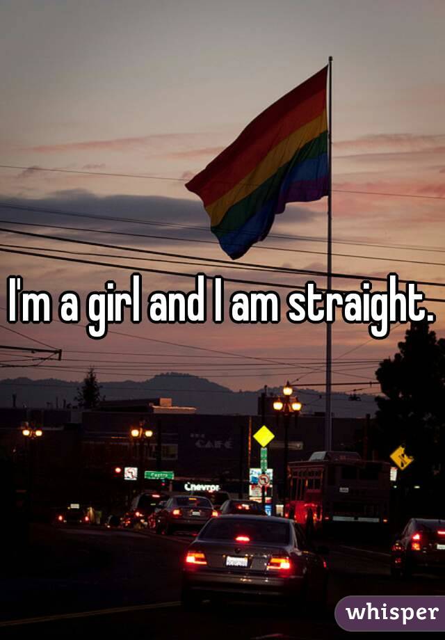 I'm a girl and I am straight.