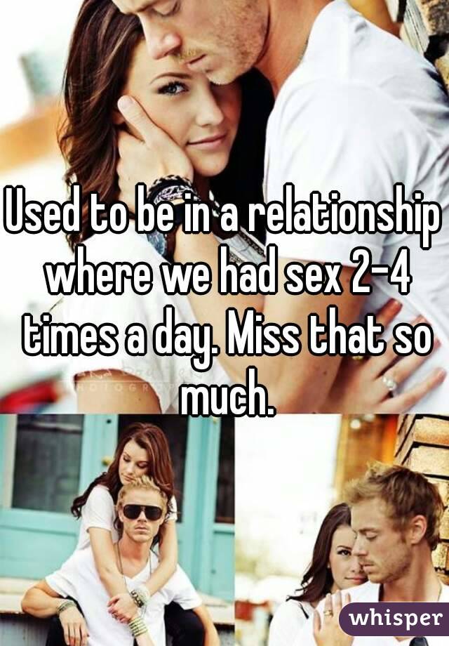 Used to be in a relationship where we had sex 2-4 times a day. Miss that so much.