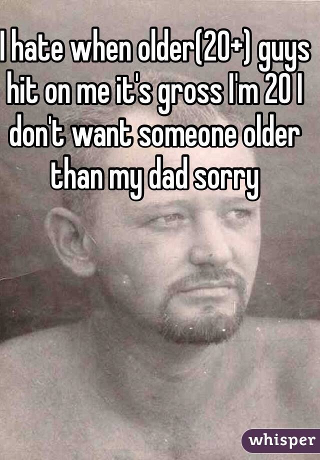 I hate when older(20+) guys hit on me it's gross I'm 20 I don't want someone older than my dad sorry 