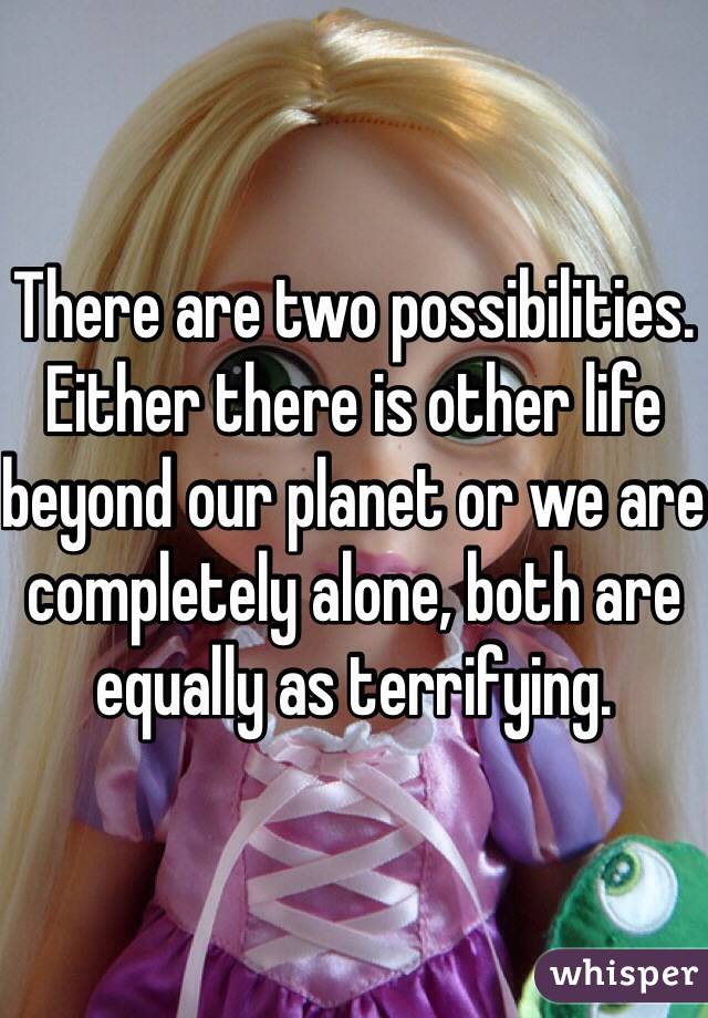 There are two possibilities. Either there is other life beyond our planet or we are completely alone, both are equally as terrifying.