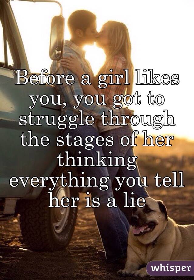Before a girl likes you, you got to struggle through the stages of her thinking everything you tell her is a lie