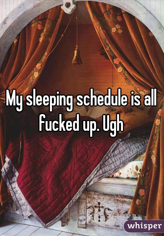 My sleeping schedule is all fucked up. Ugh 