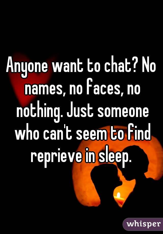 Anyone want to chat? No names, no faces, no nothing. Just someone who can't seem to find reprieve in sleep. 