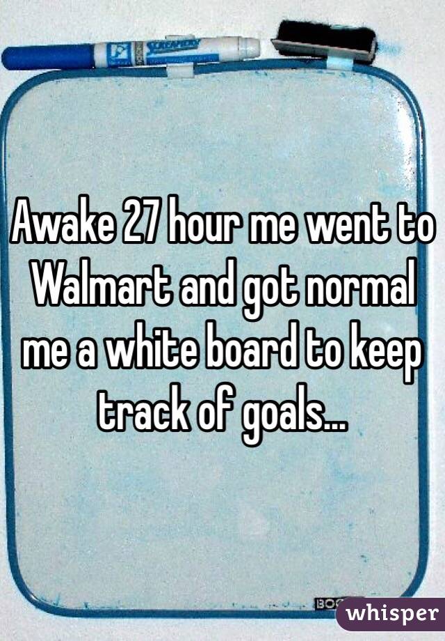 Awake 27 hour me went to Walmart and got normal me a white board to keep track of goals...