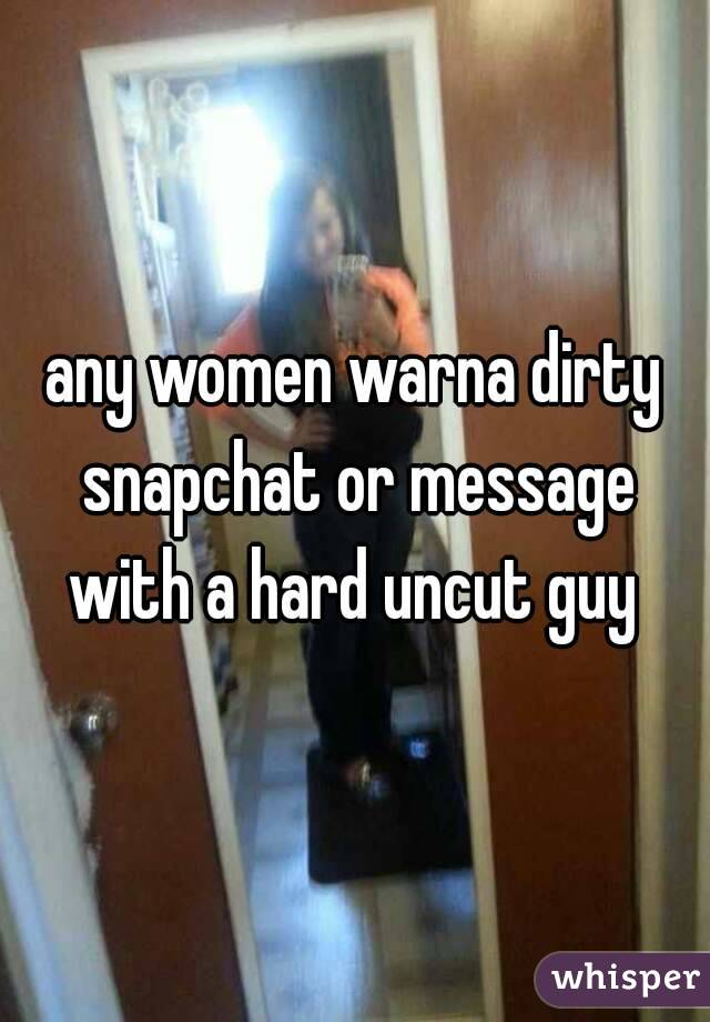 any women warna dirty snapchat or message with a hard uncut guy 