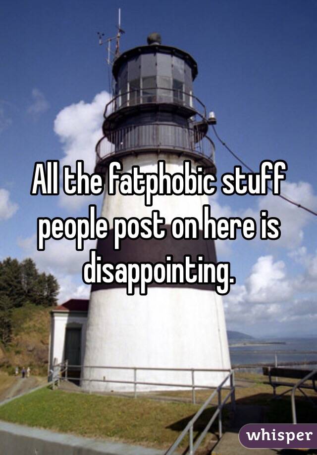 All the fatphobic stuff people post on here is disappointing. 