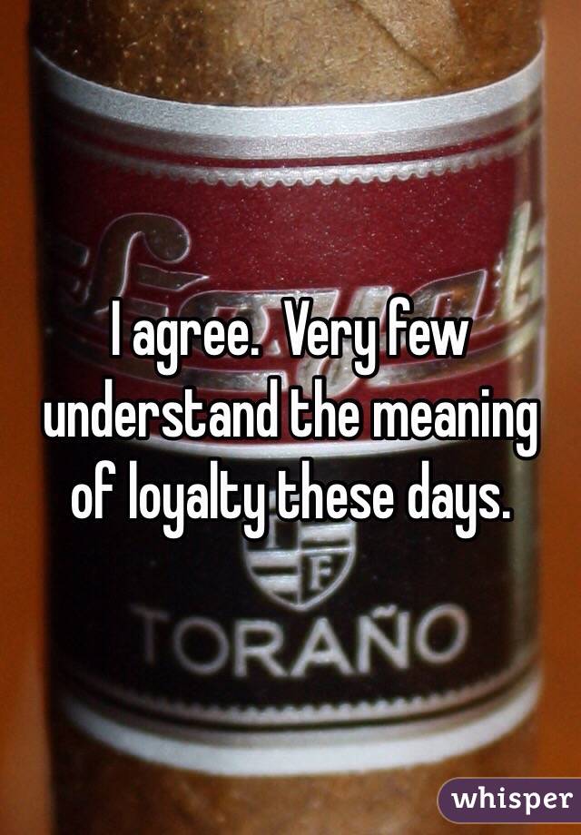I agree.  Very few understand the meaning of loyalty these days. 