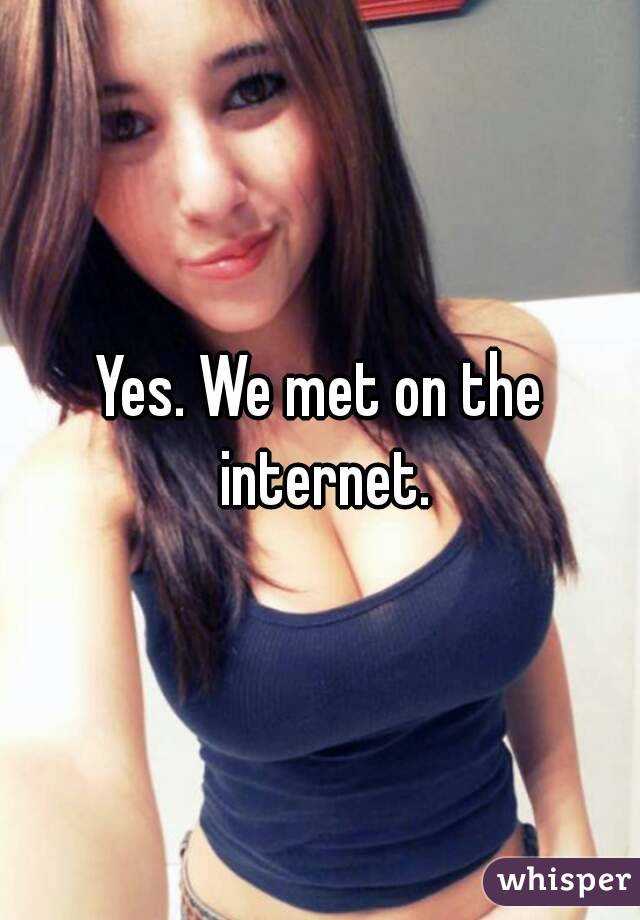 Yes. We met on the internet.