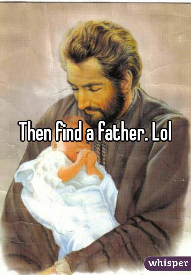 Then find a father. Lol