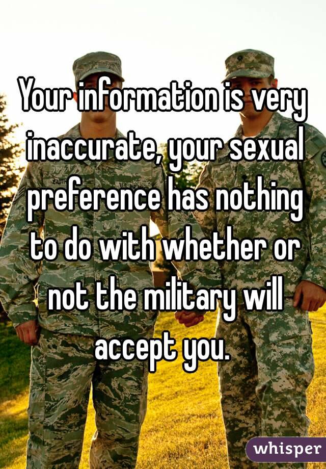 Your information is very inaccurate, your sexual preference has nothing to do with whether or not the military will accept you. 