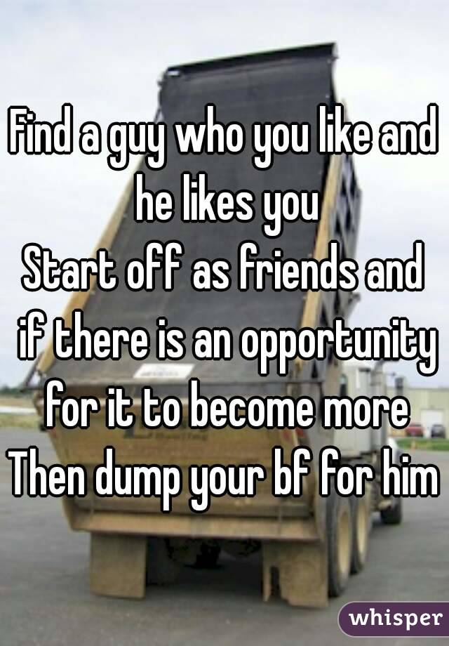 Find a guy who you like and he likes you
Start off as friends and if there is an opportunity for it to become more
Then dump your bf for him