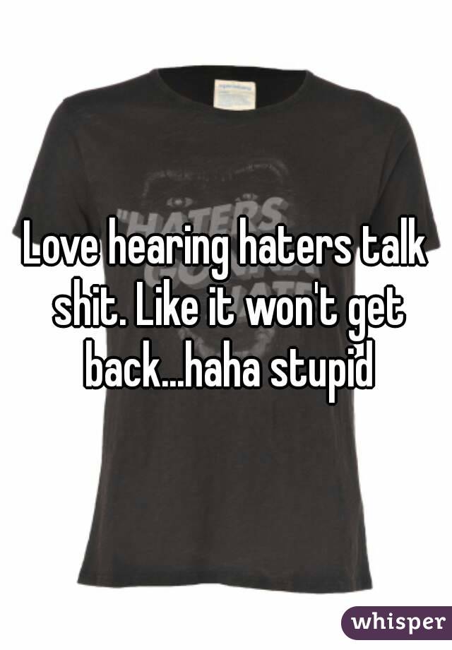 Love hearing haters talk shit. Like it won't get back...haha stupid