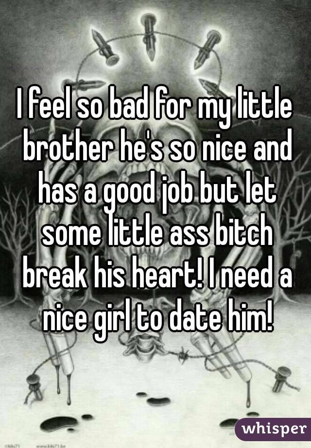 I feel so bad for my little brother he's so nice and has a good job but let some little ass bitch break his heart! I need a nice girl to date him!
