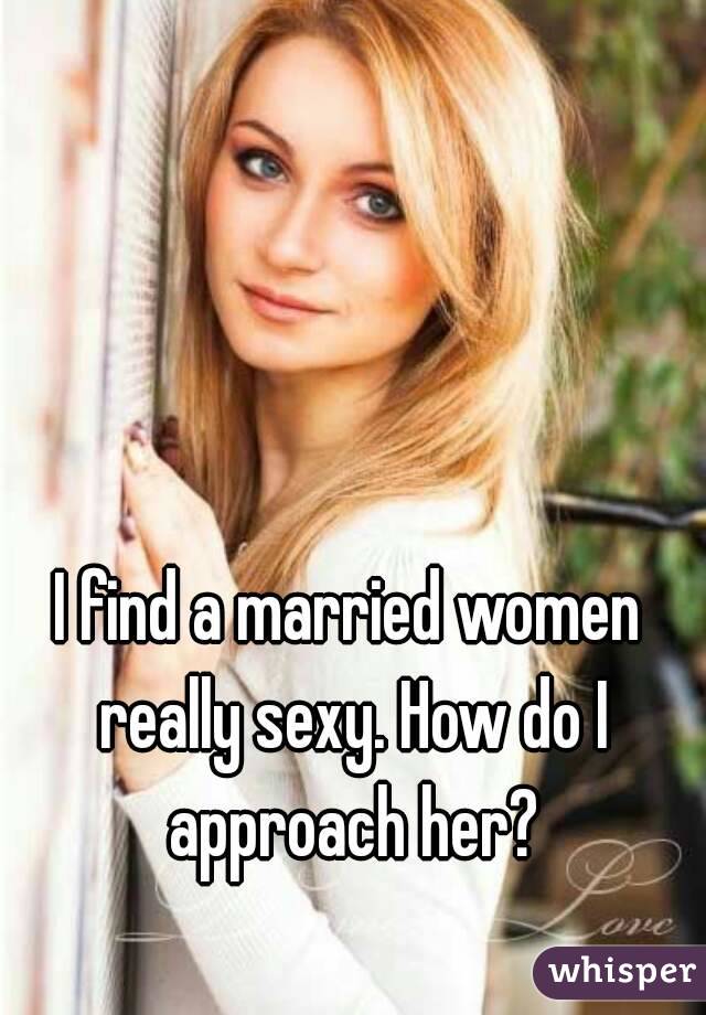 I find a married women really sexy. How do I approach her?