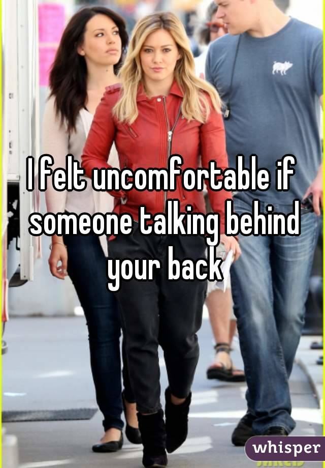 I felt uncomfortable if someone talking behind your back