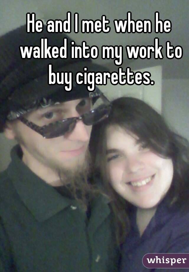 He and I met when he walked into my work to buy cigarettes.