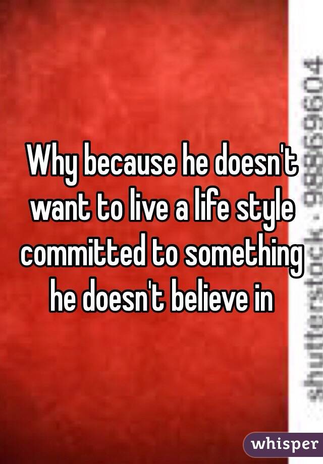 Why because he doesn't want to live a life style committed to something he doesn't believe in 