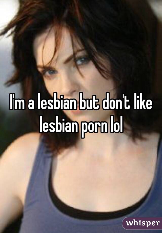 I'm a lesbian but don't like lesbian porn lol 