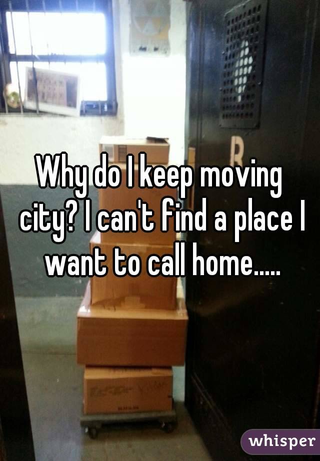 Why do I keep moving city? I can't find a place I want to call home.....