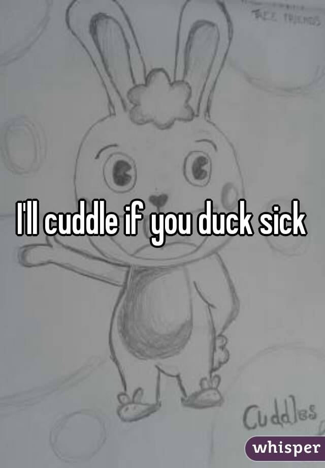 I'll cuddle if you duck sick