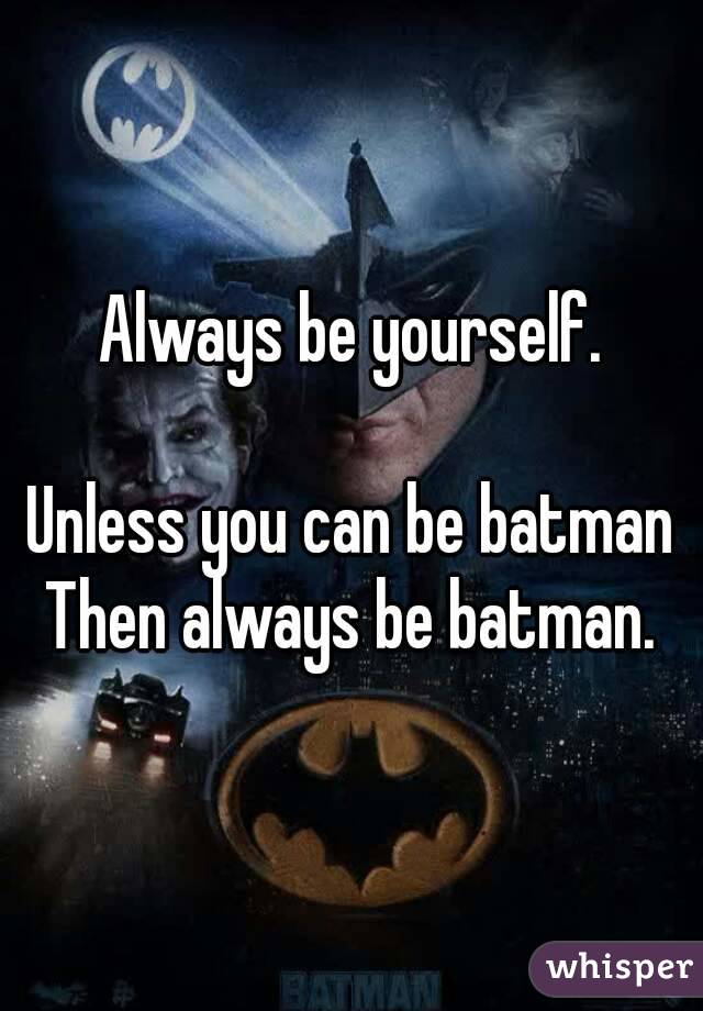 Always be yourself.

Unless you can be batman
Then always be batman.
