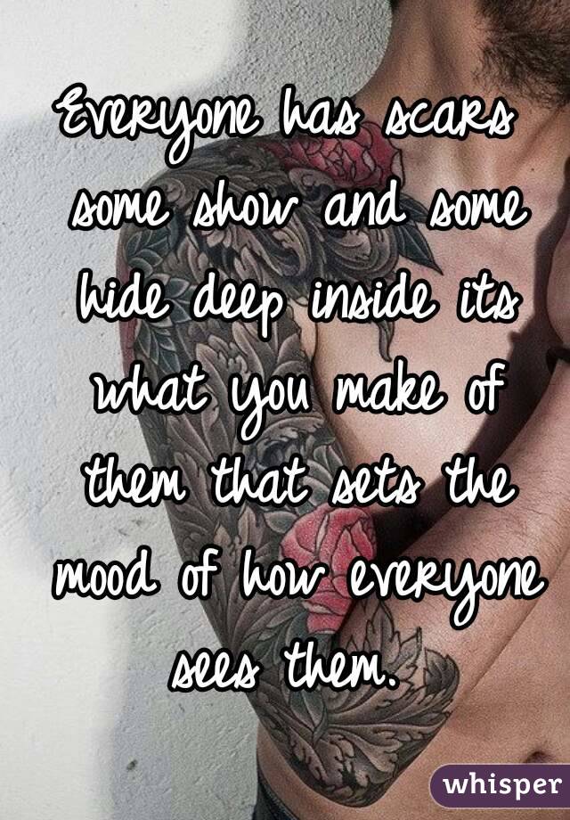 Everyone has scars some show and some hide deep inside its what you make of them that sets the mood of how everyone sees them. 
