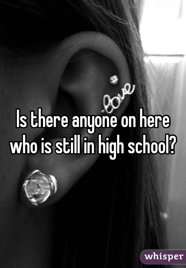 Is there anyone on here who is still in high school? 