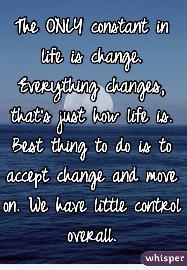 The ONLY constant in life is change. Everything changes, that's just how life is. Best thing to do is to accept change and move on. We have little control overall.