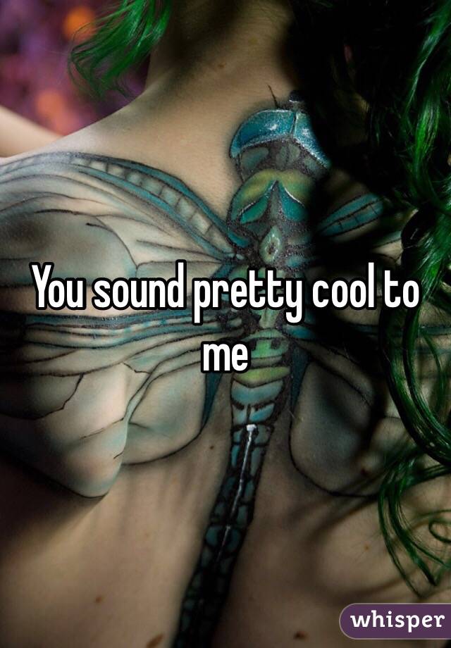 You sound pretty cool to me