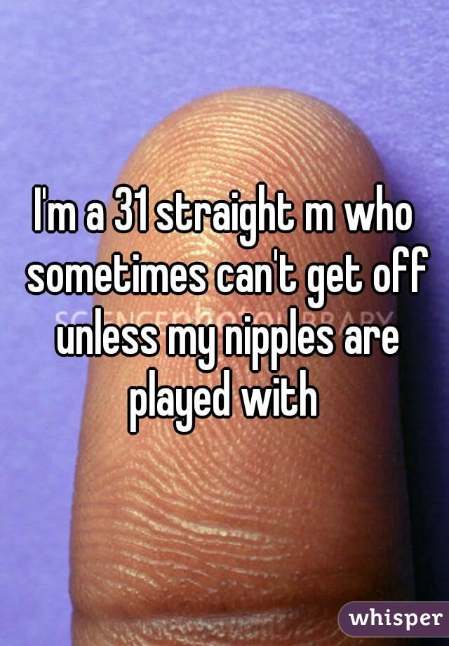 I'm a 31 straight m who sometimes can't get off unless my nipples are played with 
