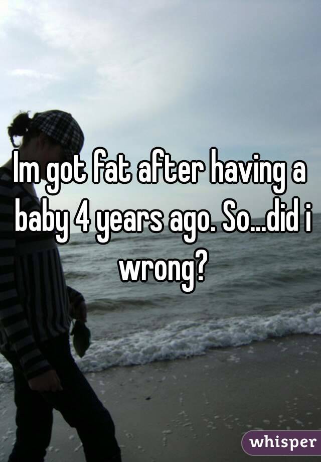 Im got fat after having a baby 4 years ago. So...did i wrong?