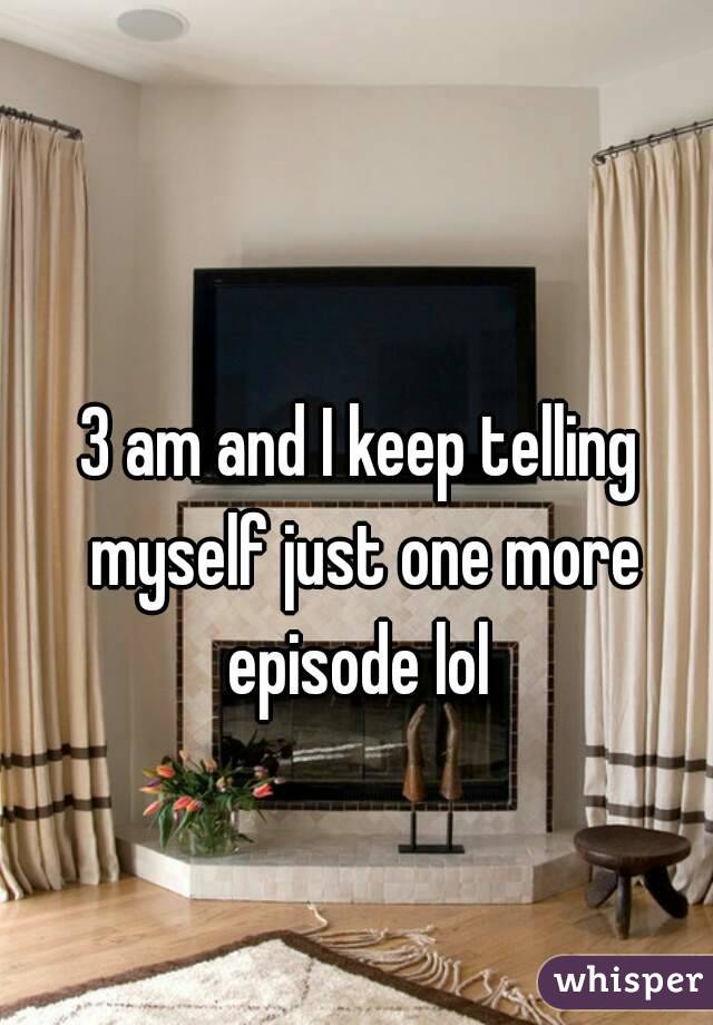 3 am and I keep telling myself just one more episode lol 